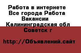 Работа в интернете - Все города Работа » Вакансии   . Калининградская обл.,Советск г.